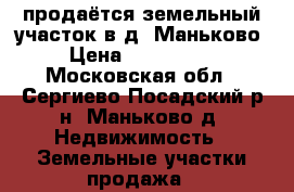 продаётся земельный участок в д. Маньково  › Цена ­ 1 500 000 - Московская обл., Сергиево-Посадский р-н, Маньково д. Недвижимость » Земельные участки продажа   